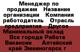 Менеджер по продажам › Название организации ­ Компания-работодатель › Отрасль предприятия ­ Другое › Минимальный оклад ­ 1 - Все города Работа » Вакансии   . Алтайский край,Змеиногорск г.